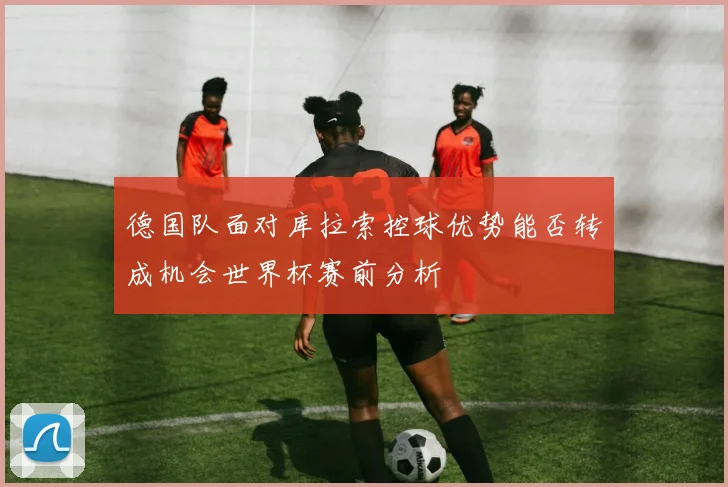 德国队面对库拉索控球优势能否转成机会世界杯赛前分析