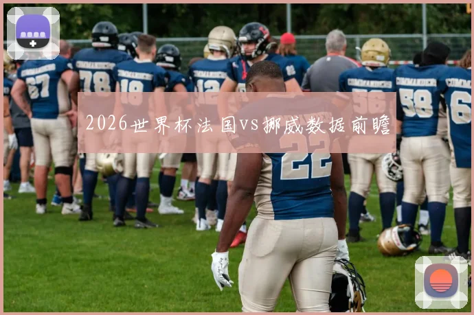2026世界杯法国vs挪威数据前瞻