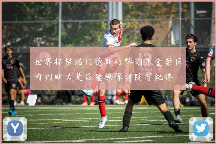 世界杯努诺门德斯对阵刚果金禁区内判断力是否能够保持防守纪律