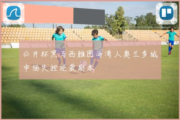 公开杯黑马西雅图海湾人奥兰多城中场失控逆袭剧本