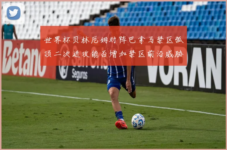世界杯贝林厄姆对阵巴拿马禁区弧顶二次进攻能否增加禁区前沿威胁