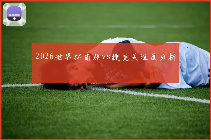 2026世界杯南非vs捷克关注度分析