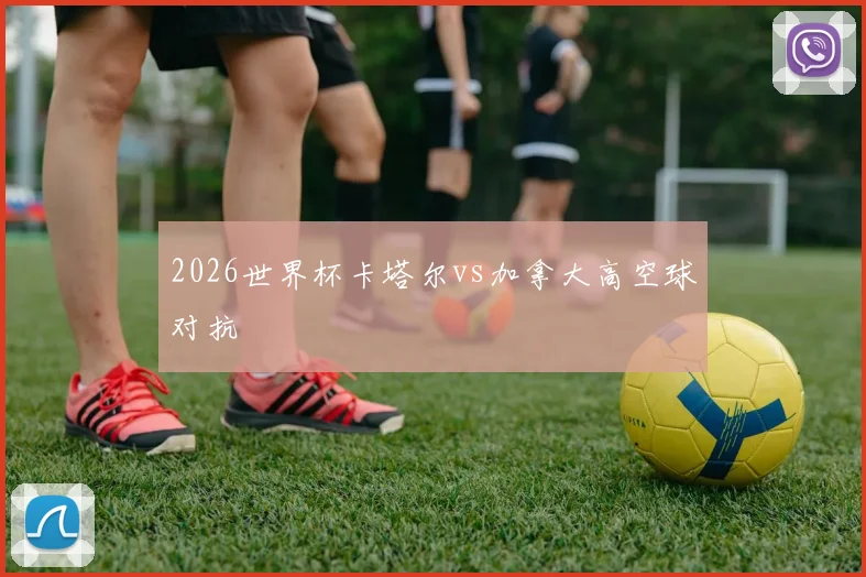 2026世界杯卡塔尔vs加拿大高空球对抗
