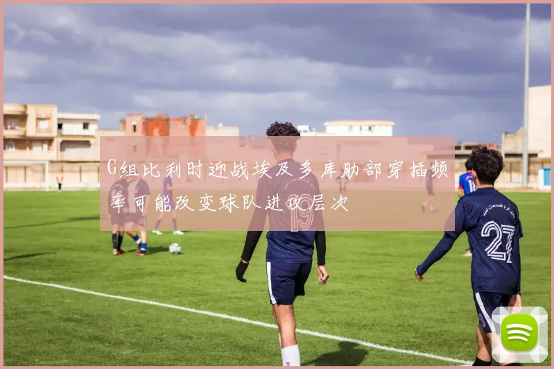 G组比利时迎战埃及多库肋部穿插频率可能改变球队进攻层次