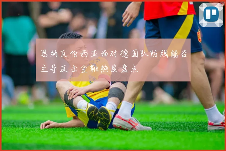 恩纳瓦伦西亚面对德国队防线能否主导反击金靴热度盘点