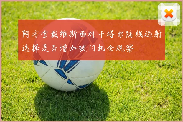 阿方索戴维斯面对卡塔尔防线远射选择是否增加破门机会观察