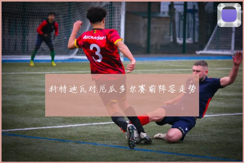 科特迪瓦对厄瓜多尔赛前阵容走势