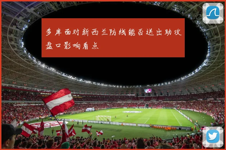 多库面对新西兰防线能否送出助攻盘口影响看点
