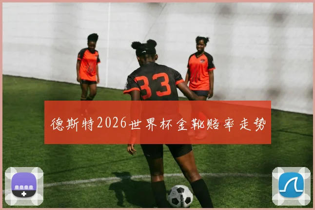 德斯特2026世界杯金靴赔率走势