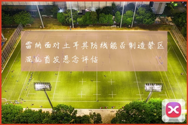雷纳面对土耳其防线能否制造禁区混乱首发悬念评估