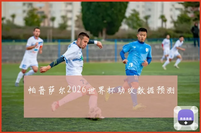 帕普萨尔2026世界杯助攻数据预测