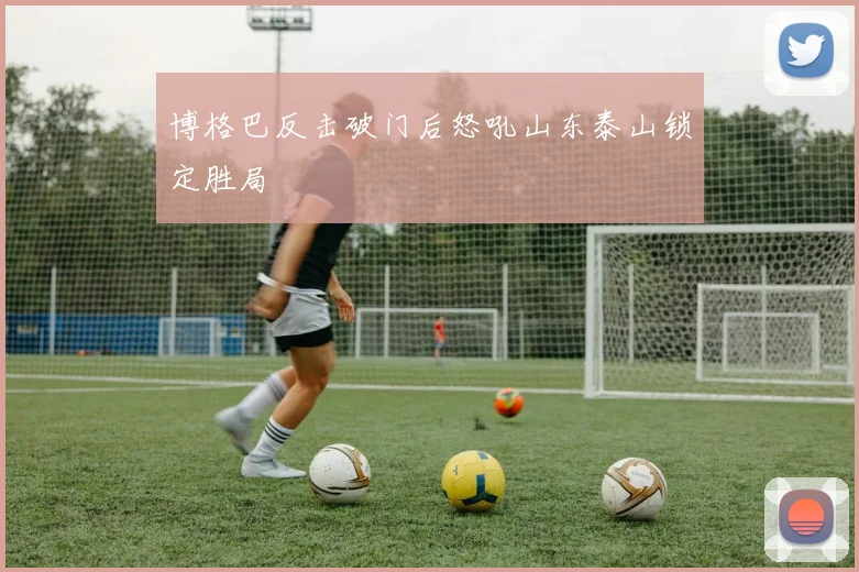 博格巴反击破门后怒吼山东泰山锁定胜局