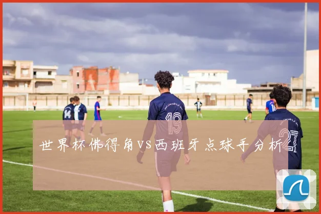 世界杯佛得角vs西班牙点球手分析