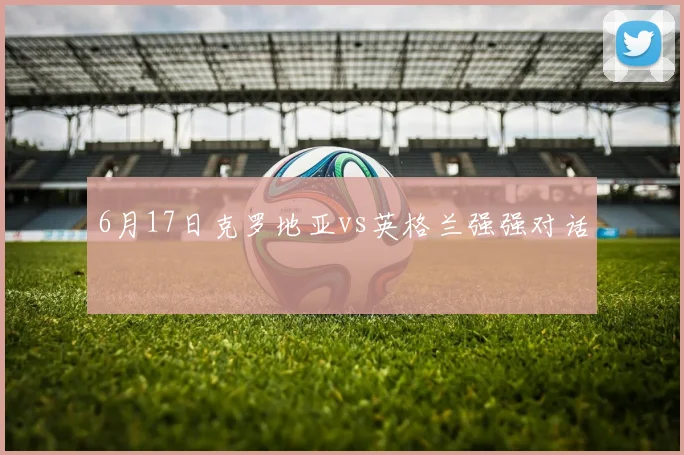 6月17日克罗地亚vs英格兰强强对话