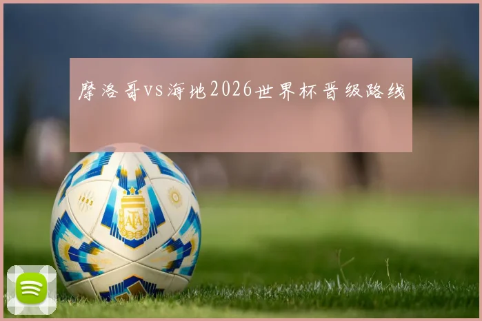 摩洛哥vs海地2026世界杯晋级路线