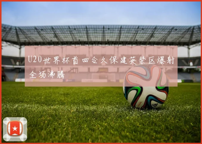 U20世界杯首回合久保建英禁区爆射全场沸腾