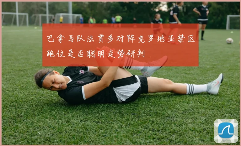 巴拿马队法贾多对阵克罗地亚禁区跑位是否聪明走势研判