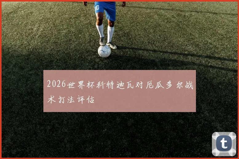 2026世界杯科特迪瓦对厄瓜多尔战术打法评估