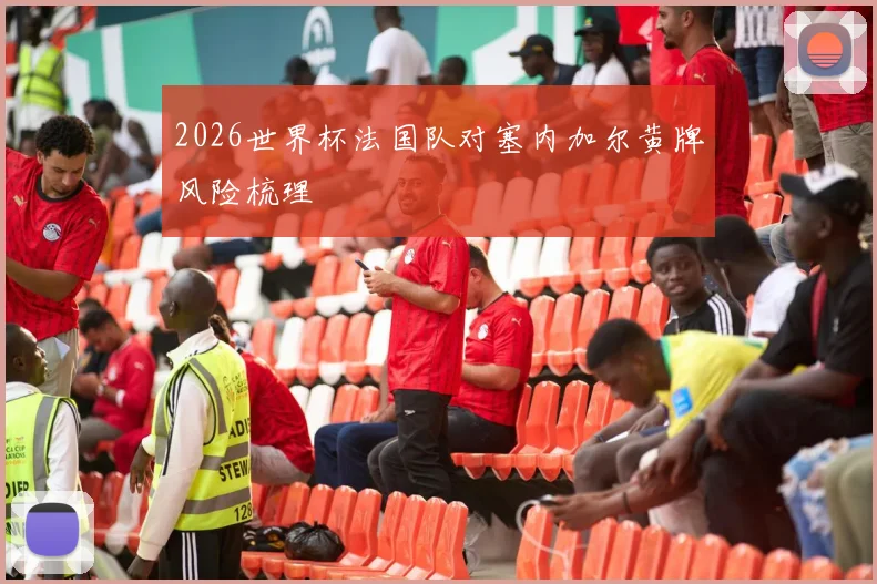 2026世界杯法国队对塞内加尔黄牌风险梳理