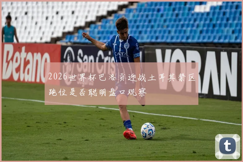 2026世界杯巴洛贡迎战土耳其禁区跑位是否聪明盘口观察