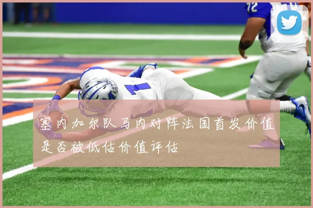 塞内加尔队马内对阵法国首发价值是否被低估价值评估