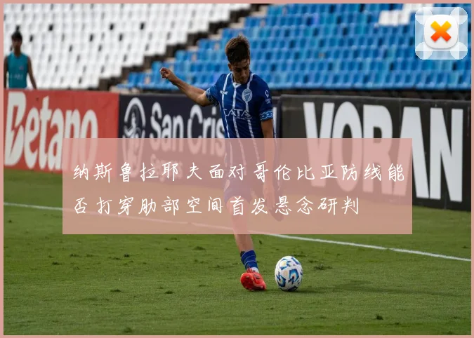 纳斯鲁拉耶夫面对哥伦比亚防线能否打穿肋部空间首发悬念研判