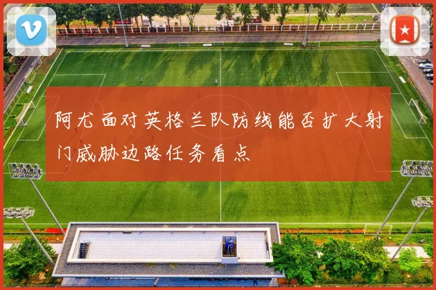 阿尤面对英格兰队防线能否扩大射门威胁边路任务看点