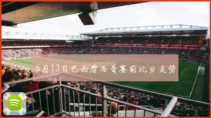6月13日巴西摩洛哥赛前比分走势