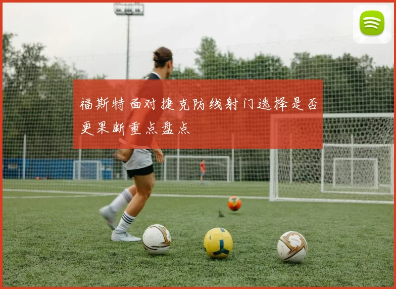福斯特面对捷克防线射门选择是否更果断重点盘点