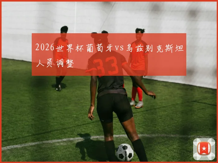 2026世界杯葡萄牙vs乌兹别克斯坦人员调整