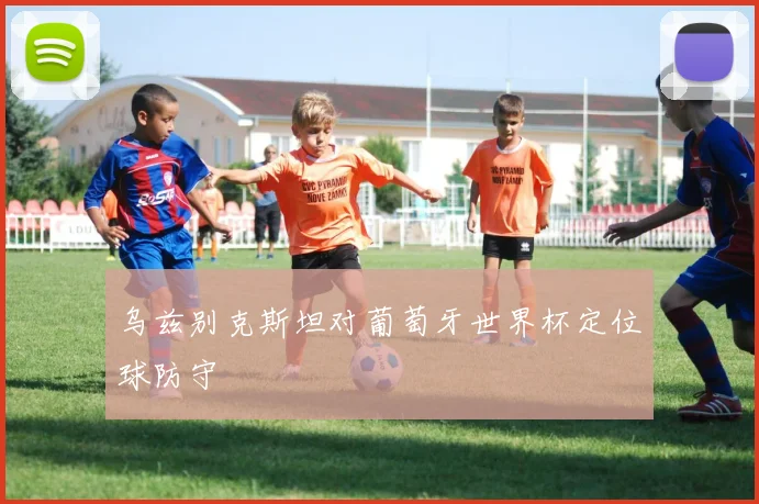乌兹别克斯坦对葡萄牙世界杯定位球防守