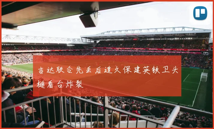 吉达联合先丢后追久保建英铁卫头槌看台炸裂