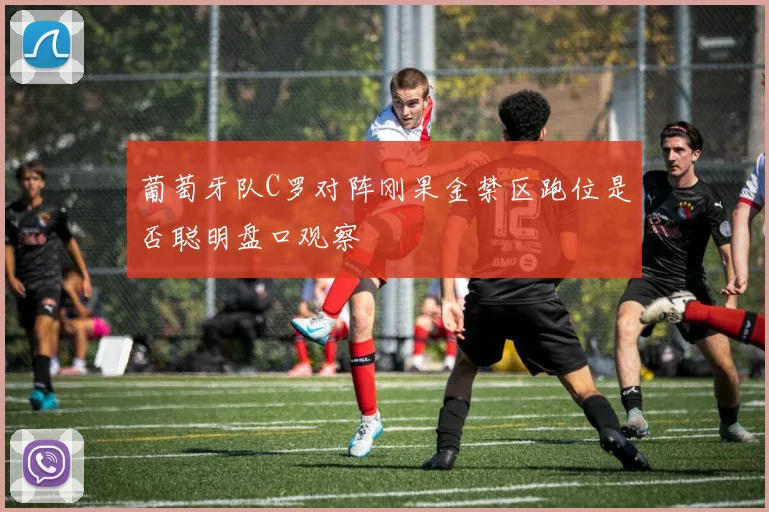 葡萄牙队C罗对阵刚果金禁区跑位是否聪明盘口观察
