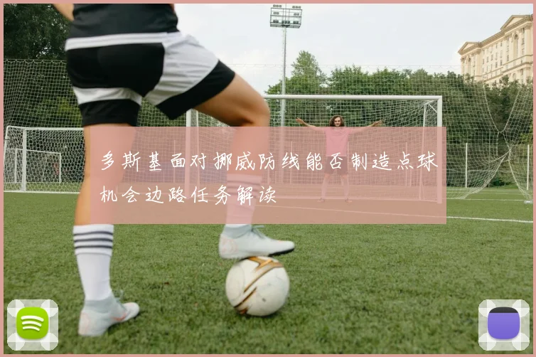 多斯基面对挪威防线能否制造点球机会边路任务解读
