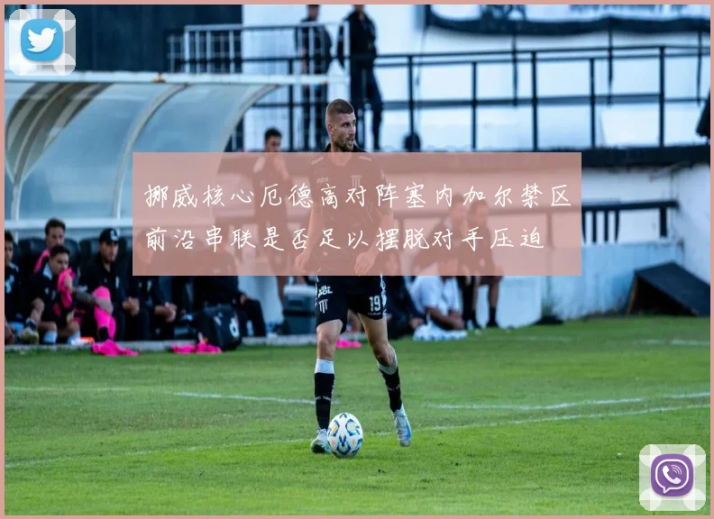 挪威核心厄德高对阵塞内加尔禁区前沿串联是否足以摆脱对手压迫