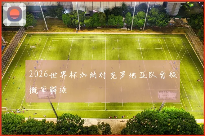2026世界杯加纳对克罗地亚队晋级概率解读