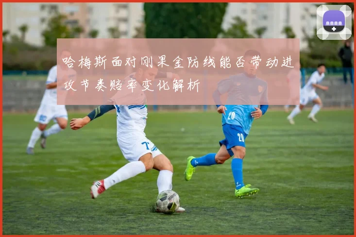 哈梅斯面对刚果金防线能否带动进攻节奏赔率变化解析