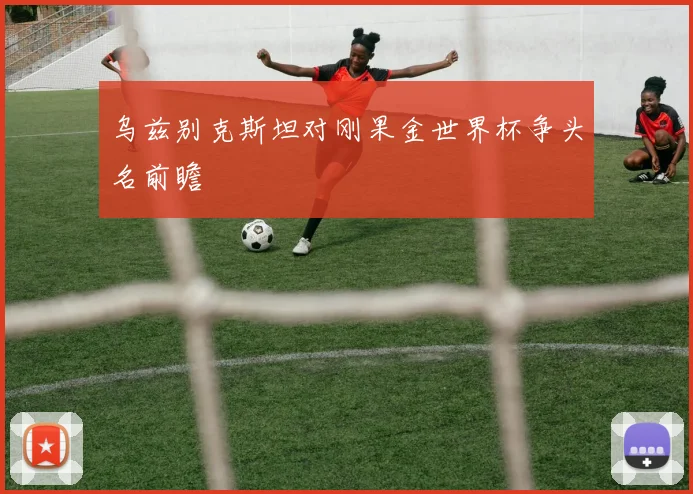 乌兹别克斯坦对刚果金世界杯争头名前瞻