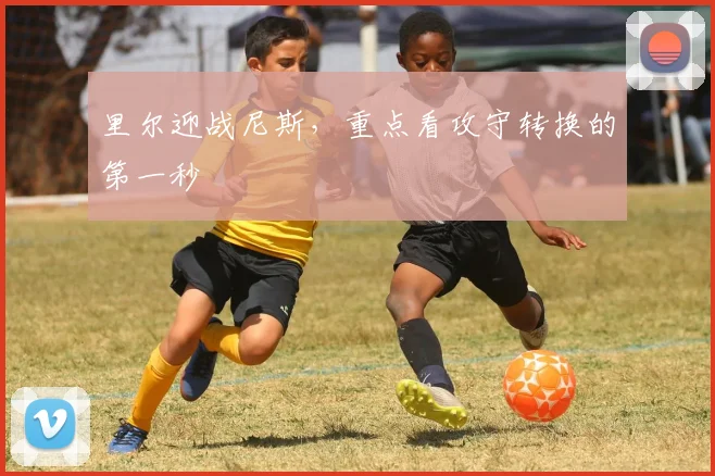 里尔迎战尼斯,重点看攻守转换的第一秒