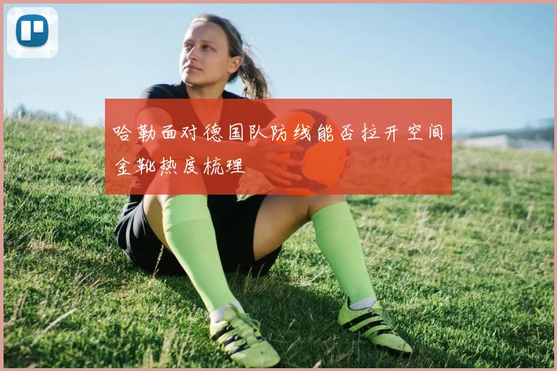 哈勒面对德国队防线能否拉开空间金靴热度梳理
