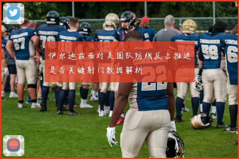伊尔迪兹面对美国队防线反击推进是否关键射门数据解析