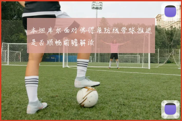 本坦库尔面对佛得角防线带球推进是否顺畅前瞻解读
