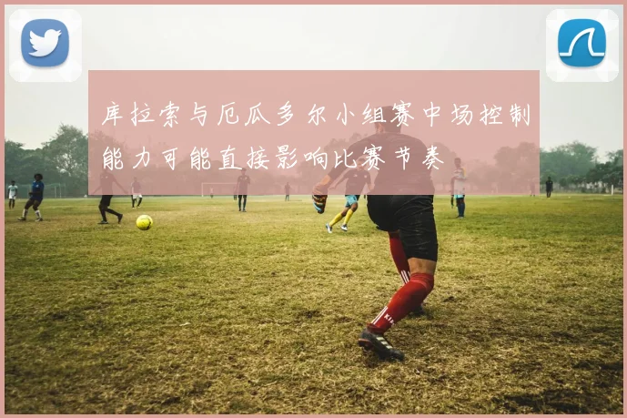 库拉索与厄瓜多尔小组赛中场控制能力可能直接影响比赛节奏